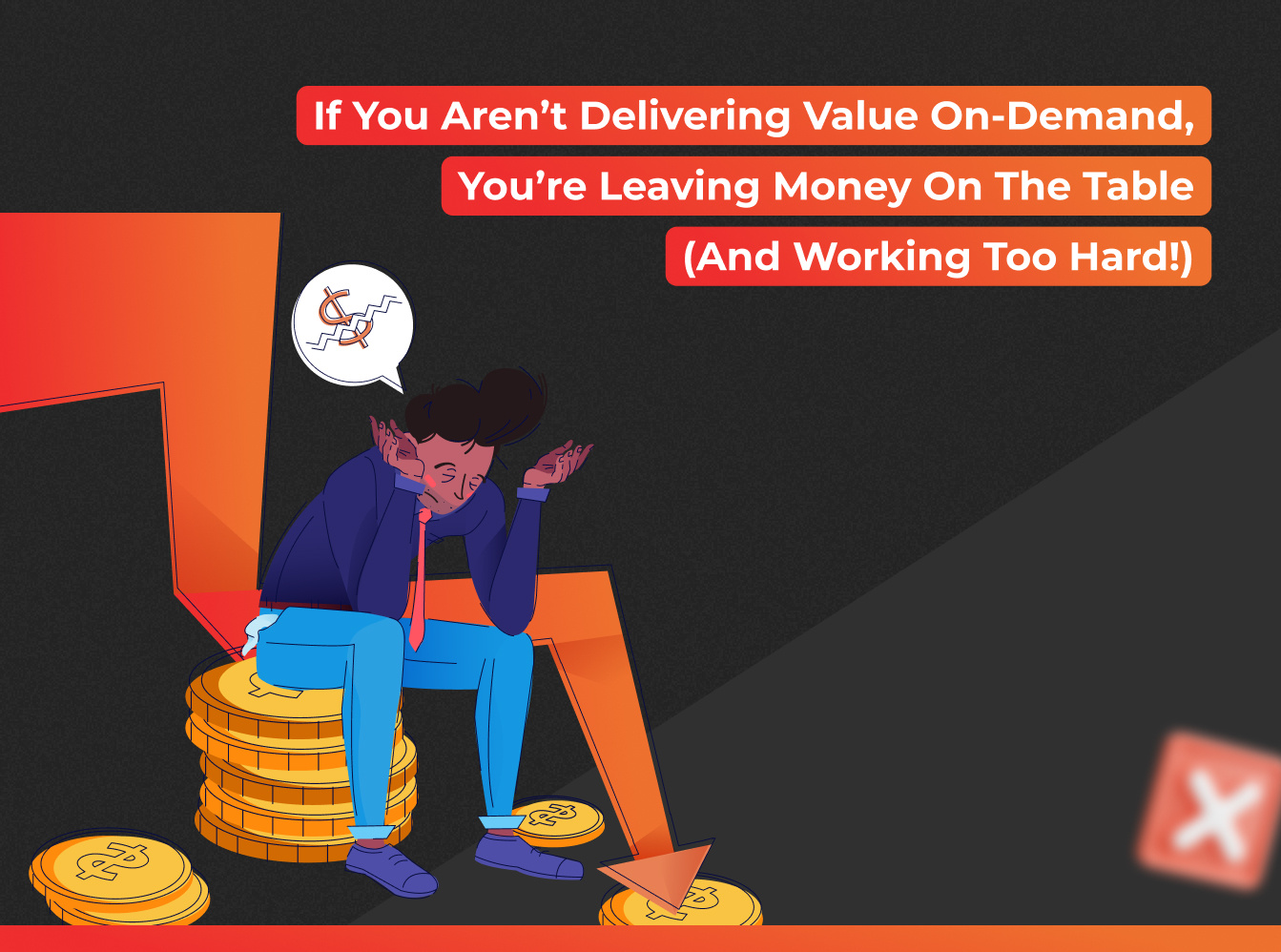 if you aren't delivering value on-demand, you're leaving money on the table and working too hard